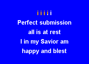 Perfect submission
all is at rest

I in my Savior am

happy and blest