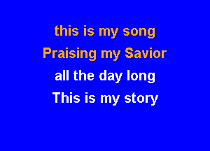 this is my song
Praising my Savior
all the day long

This is my story