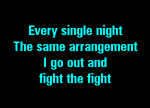 Every single night
The same arrangement

I go out and
fight the fight