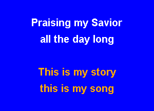 Praising my Savior
all the day long

This is my story

this is my song