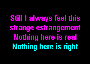 Still I always feel this
strange estrangement
Nothing here is real
Nothing here is right