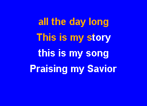 all the day long
This is my story
this is my song

Praising my Savior