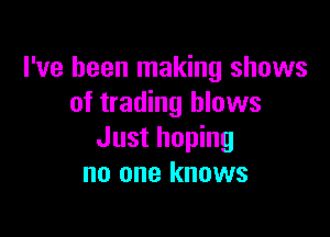 I've been making shows
of trading blows

Just hoping
no one knows