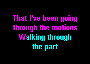 That I've been going
through the motions

Walking through
the part