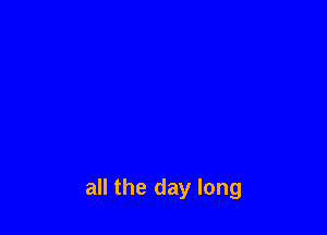 all the day long