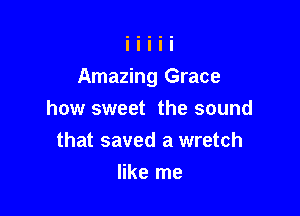 Amazing Grace

how sweet the sound
that saved a wretch
like me