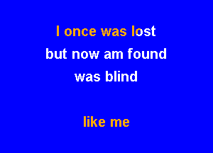 I once was lost

but now am found

was blind

like me