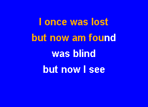 I once was lost
but now am found
was blind

but now I see