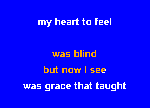 my heart to feel

was blind
but now I see
was grace that taught