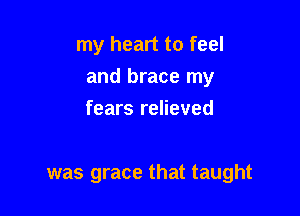 my heart to feel
and brace my

fears relieved

was grace that taught