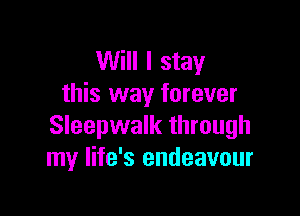 Will I stay
this way forever

Sleepwalk through
my life's endeavour