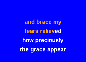 and brace my
fears relieved
how preciously

the grace appear