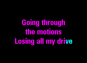 Going through

the motions
Losing all my drive