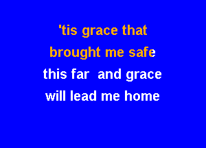 'tis grace that
brought me safe

this far and grace

will lead me home