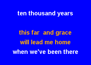 ten thousand years

this far and grace
will lead me home

when we've been there