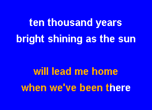 ten thousand years
bright shining as the sun

will lead me home
when we've been there
