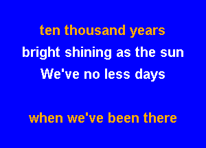 ten thousand years
bright shining as the sun

We've no less days

when we've been there