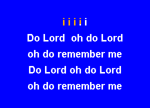 Do Lord oh do Lord
oh do remember me
Do Lord oh do Lord

oh do remember me
