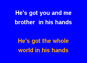 He's got you and me
brother in his hands

He's got the whole
world in his hands