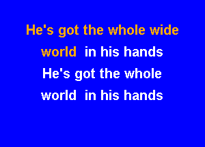 He's got the whole wide
world in his hands

He's got the whole
world in his hands