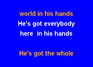 world in his hands
He's got everybody
here in his hands

He's got the whole