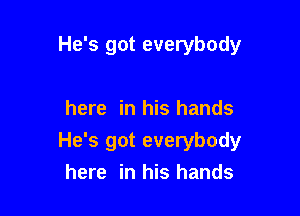 He's got everybody

here in his hands
He's got everybody
here in his hands