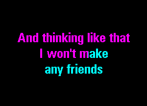 And thinking like that

I won't make
any friends