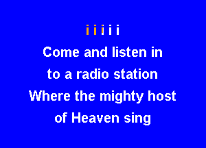 Come and listen in
to a radio station
Where the mighty host

of Heaven sing