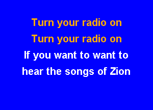 Turn your radio on
Turn your radio on

If you want to want to

hear the songs of Zion