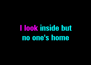 I look inside but

no one's home