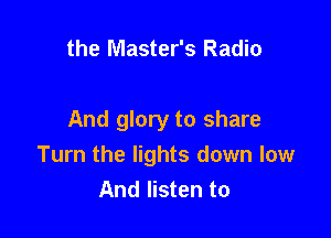 the Master's Radio

And glory to share
Turn the lights down low
And listen to