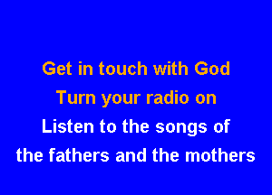 Get in touch with God

Turn your radio on
Listen to the songs of
the fathers and the mothers