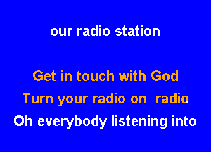 our radio station

Get in touch with God

Turn your radio on radio
Oh everybody listening into