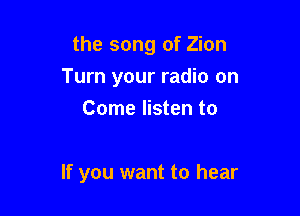 the song of Zion
Turn your radio on
Come listen to

If you want to hear