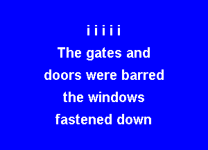 The gates and

doors were barred
the windows
fastened down