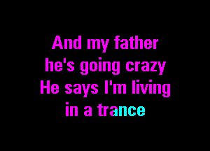 And my father
he's going crazy

He says I'm living
in a trance