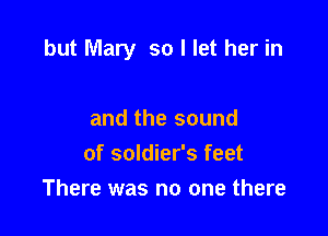 but Mary so I let her in

and the sound
of soldier's feet
There was no one there