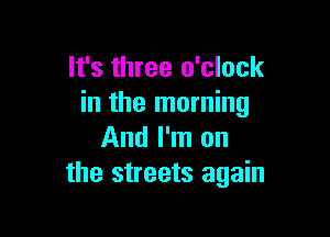 It's three o'clock
in the morning

And I'm on
the streets again