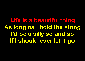 Life is a beautiful thing
As long as I hold the string
I'd be a silly so and so
lfl should ever let it go