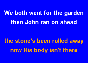 We both went for the garden
then John ran on ahead

the stone's been rolled away
now His body isn't there