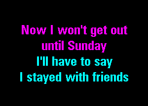 Now I won't get out
until Sunday

I'll have to say
I stayed with friends