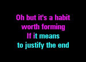 Oh but it's a habit
worth forming

If it means
to justify the end