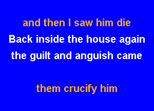 and then I saw him die
Back inside the house again
the guilt and anguish came

them crucify him