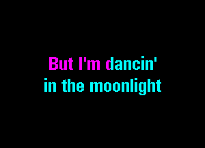 But I'm dancin'

in the moonlight