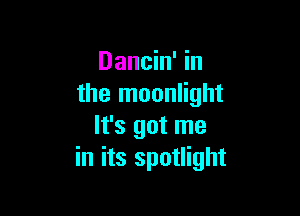 Dancin' in
the moonlight

It's got me
in its spotlight