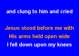 and clung to him and cried

Jesus stood before me with
His arms held open wide
I fell down upon my knees