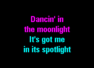 Dancin' in
the moonlight

It's got me
in its spotlight