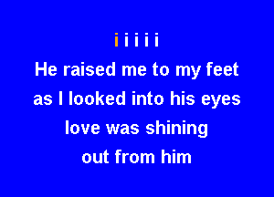 He raised me to my feet

as I looked into his eyes

love was shining
out from him