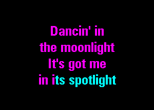 Dancin' in
the moonlight

It's got me
in its spotlight