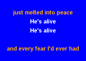 just melted into peace

He's alive
He's alive

and every fear I'd ever had